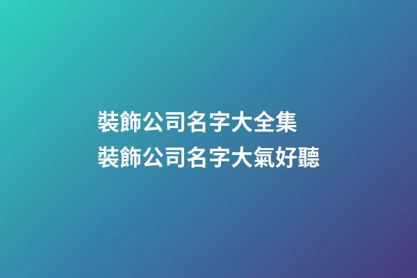裝飾公司名字大全集 裝飾公司名字大氣好聽
